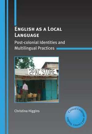 English as a Local Language: Post-Colonial Identities and Multilingual Practices de Christina Higgins