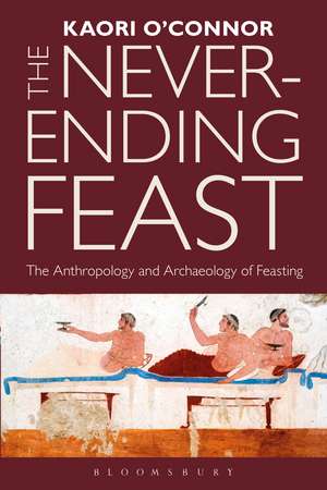 The Never-ending Feast: The Anthropology and Archaeology of Feasting de Dr Kaori O'Connor