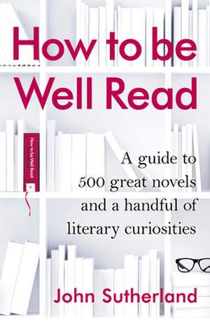 How to Be Well Read: A Guide to 412 Great Novels, 61 Guilty Pleasures, and a Handful of the Unfairly Neglected de John Sutherland