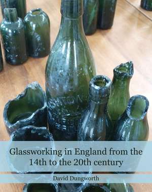 Glassworking in England from the 14th to the 20th Century de David Dungworth