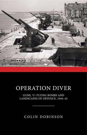 Operation Diver – Guns, V1 Flying Bombs and Landscapes of Defence, 1944–45 de Colin Dobinson