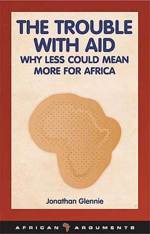 The Trouble with Aid: Why Less Could Mean More for Africa de Jonathan Glennie