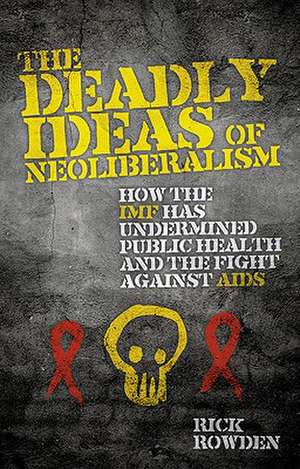 The Deadly Ideas of Neoliberalism: How the IMF has Undermined Public Health and the Fight Against AIDS de Rick Rowden