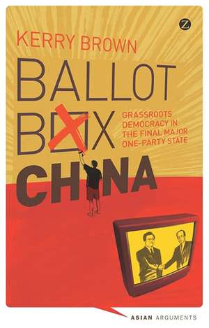 Ballot Box China: Grassroots Democracy in the Final Major One-Party State de Kerry Brown