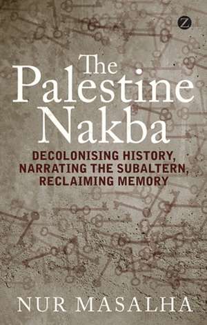 The Palestine Nakba: Decolonising History, Narrating the Subaltern, Reclaiming Memory de Nur Masalha