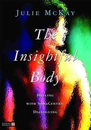 The Insightful Body: Healing with SomaCentric Dialoguing de Julie McKay