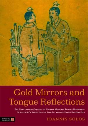 Gold Mirrors and Tongue Reflections: The Cornerstone Classics of Chinese Medicine Tongue Diagnosis - The Ao Shi Shang Han Jin Jing Lu, and the Shang H de Ioannis Solos