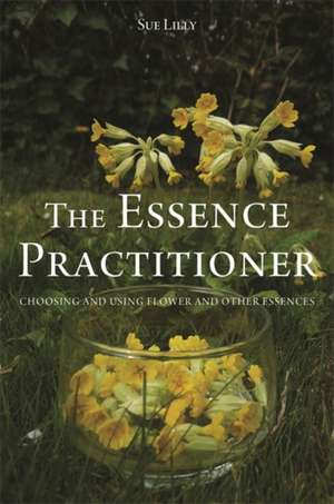 The Essence Practitioner: Choosing and Using Flower and Other Essences de Sue Lilly