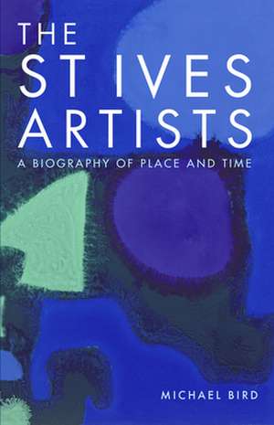 The St Ives Artists: A Biography of Place and Time de Michael Bird