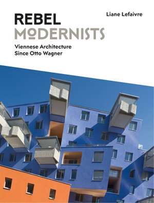 Rebel Modernists: Viennese Architecture Since Otto Wagner de Liane Lefaivre