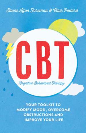 Cognitive Behavioural Therapy (CBT): Your Toolkit to Modify Mood, Overcome Obstructions and Improve Your Life de Elaine Iljon Foreman