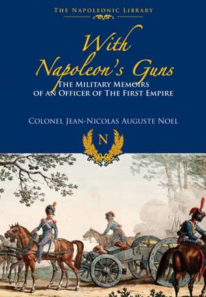 With Napoleon S Guns: The Military Memoirs of an Officer of the First Empire de Jean-Nicolas-Auguste NOEL