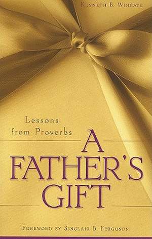 A Father's Gift: Lessons from Proverbs de Kenneth B. Wingate