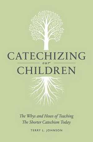 Catechizing Our Children: The Whys and Hows of Teaching the Shorter Catechism Today de Terry L. Johnson