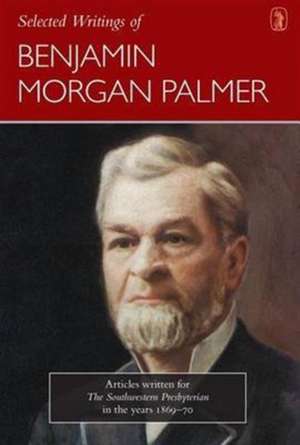 Selected Writings of Benjamin Morgan Palmer: Articles Written for the Southwestern Presbyterian in the Years 1869-70 de Benjamin Morgan Palmer