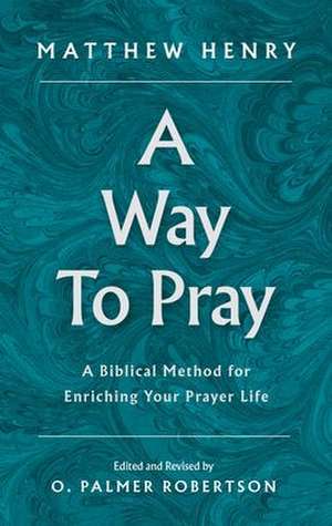 A Way to Pray: A Biblical Method for Enriching Your Prayer Life de Matthew Henry