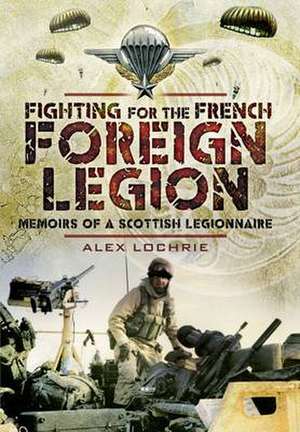 Fighting for the French Foreign Legion: Memoirs of a Scottish Legionnaire de Alex Lochrie