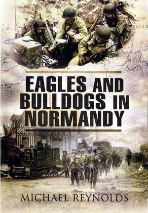 Eagles and Bulldogs in Normandy, 1944: The American 29th Infantry Division from Omaha Beach to St. Lo and the British 3rd Infantry Division from Sword de Michael Reynolds