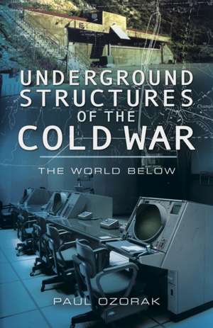 Underground Structures of the Cold War: The World Below de Paul Ozorak