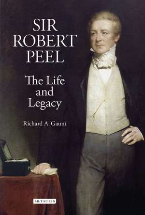 Sir Robert Peel: The Life and Legacy de Richard A. Gaunt