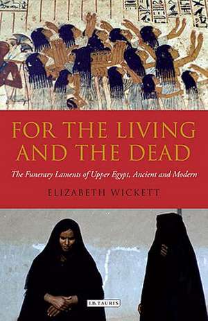 For the Living and the Dead: The Funerary Laments of Upper Egypt, Ancient and Modern de Elizabeth Wickett