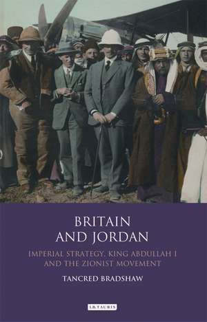 Britain and Jordan: Imperial Strategy, King Abdullah I and the Zionist Movement de Tancred Bradshaw