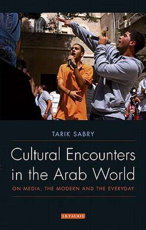 Cultural Encounters in the Arab World: On Media, the Modern and the Everyday de Tarik Sabry