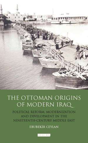 The Ottoman Origins of Modern Iraq: Political Reform, Modernization and Development in the Nineteenth Century Middle East de Ebubekir Ceylan