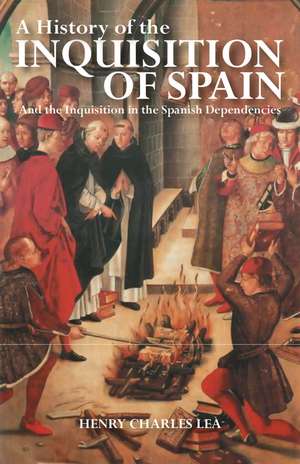 A History of the Inquisition of Spain: And the Inquisition in the Spanish Dependencies de Henry Charles Lea