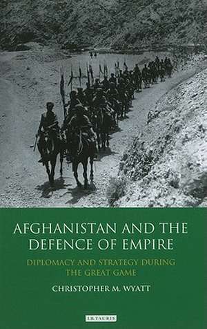 Afghanistan and the Defence of Empire: Diplomacy and Strategy during the Great Game de Christopher M. Wyatt