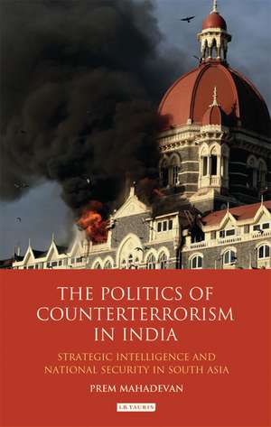 The Politics of Counterterrorism in India: Strategic Intelligence and National Security in South Asia de Prem Mahadevan