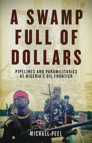 A Swamp Full of Dollars: Pipelines and Paramilitaries at Nigeria's Oil Frontier de Michael Peel