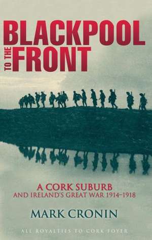 Blackpool to the Front: A Cork Suburb and Ireland's Great War 1914-1918 de Mark Cronin