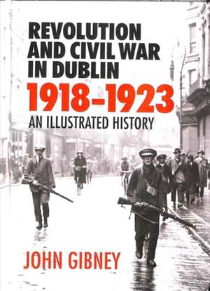 Revolution and Civil War in Dublin 1918-1923: An Illustrated History de John Gibney