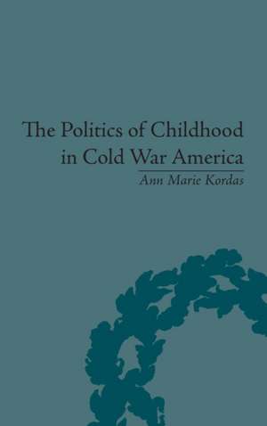 The Politics of Childhood in Cold War America de Ann Maire Kordas