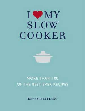 I Love My Slow Cooker: More Than 100 of the Best Ever Recipes de Beverly Leblanc