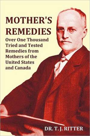 Mother's Remedies Over One Thousand Tried and Tested Remedies from Mothers of the United States and Canada - Over 1000 Pages with Original Illustratio de T. J. Ritter