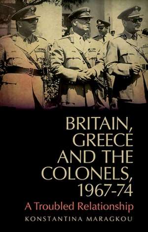 Britain, Greece and the Colonels, 1967-74 de Konstantina Maragkou