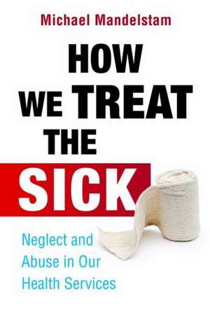 How We Treat the Sick: Neglect and Abuse in Our Health Services de Michael Mandelstam