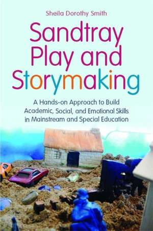 Sandtray Play and Storymaking: A Hands-On Approach to Build Academic, Social, and Emotional Skills in Mainstream and Special Education de Sheila Dorothy Smith