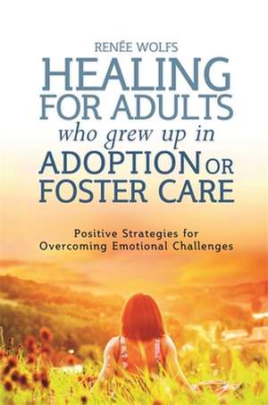 Healing for Adults Who Grew Up in Adoption or Foster Care de Renee Wolfs