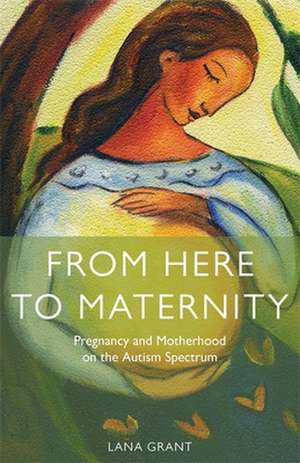 From Here to Maternity: Pregnancy and Motherhood on the Autism Spectrum de Lana Grant