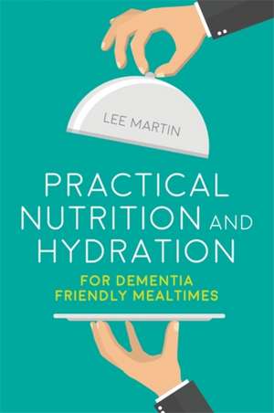 Practical Nutrition and Hydration for Dementia-Friendly Mealtimes de Lee Martin