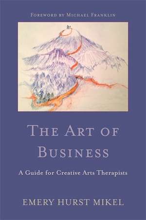 The Art of Business: A Guide for Creative Arts Therapists Starting on a Path to Self-Employment de Emery Hurst Mikel