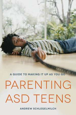 Parenting ASD Teens: A Guide to Making It Up as You Go de Andrew Schlegelmilch