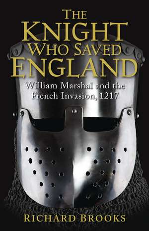 The Knight Who Saved England: William Marshal and the French Invasion, 1217 de Richard Brooks