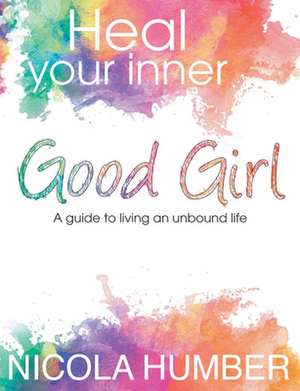 Heal Your Inner Good Girl. A guide to living an unbound life. de Nicola Humber