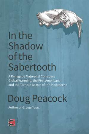 In the Shadow of the Sabertooth: A Renegade Naturalist Considers Global Warming, the First Americans and the Terrible Beasts of the Pleistocene de Doug Peacock