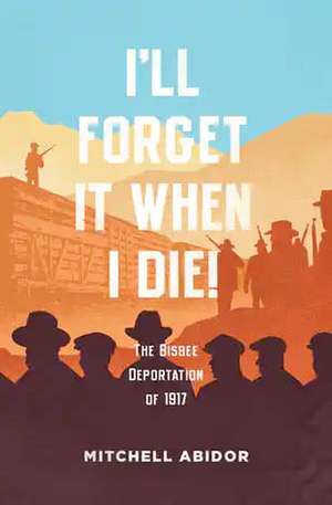 I'll Forget It When I Die!: The Bisbee Deportation of 1917 de Mitchell Abidor