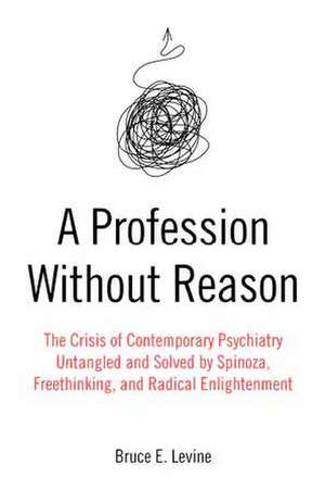 A Profession Without Reason: The Crisis of Contemporary Psychiatry - Untangled and Solved by Spinoza, Freethinking and Radical Enlightenment de Bruce E. Levine